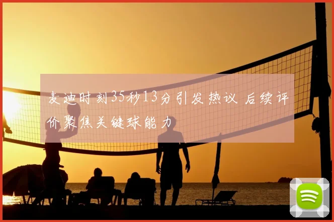 麦迪时刻35秒13分引发热议 后续评价聚焦关键球能力