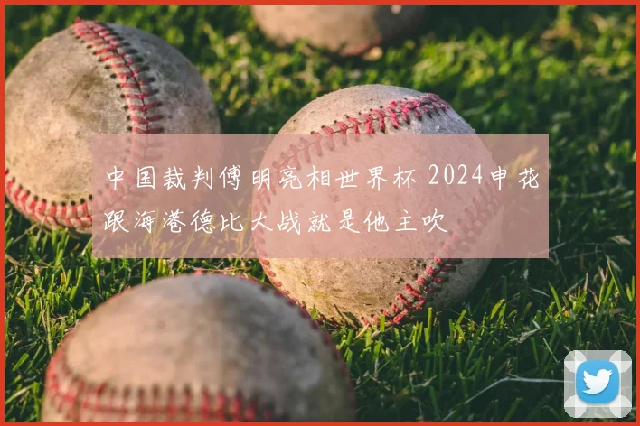 中国裁判傅明亮相世界杯 2024申花跟海港德比大战就是他主吹