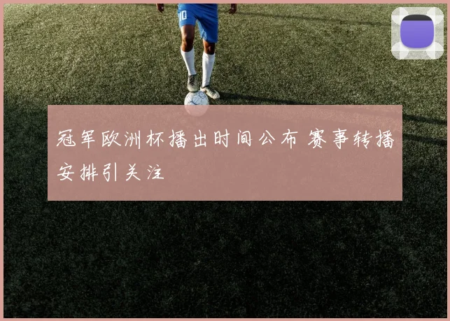 冠军欧洲杯播出时间公布 赛事转播安排引关注