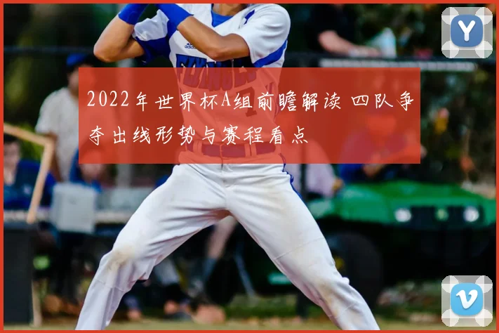 2022年世界杯A组前瞻解读 四队争夺出线形势与赛程看点