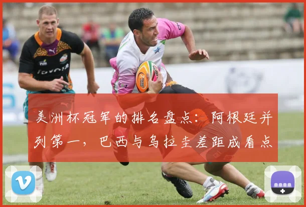 美洲杯冠军的排名盘点：阿根廷并列第一，巴西与乌拉圭差距成看点