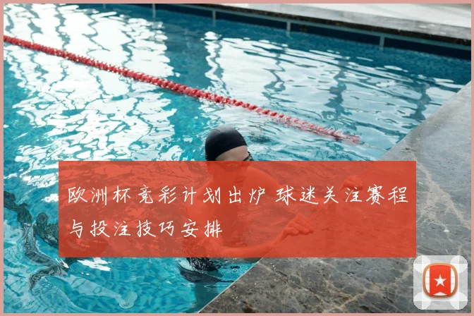 欧洲杯竞彩计划出炉 球迷关注赛程与投注技巧安排