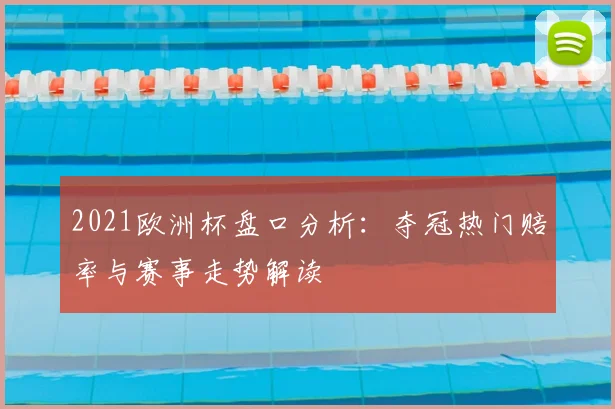 2021欧洲杯盘口分析:夺冠热门赔率与赛事走势解读