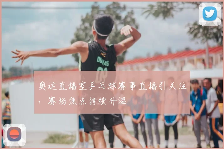 奥运直播室乒乓球赛事直播引关注,赛场焦点持续升温