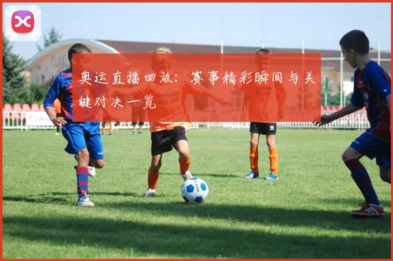 奥运直播回放:赛事精彩瞬间与关键对决一览