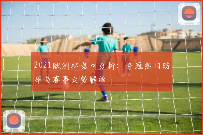 2021欧洲杯盘口分析:夺冠热门赔率与赛事走势解读