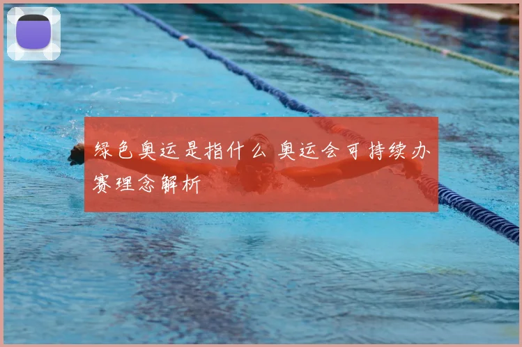 绿色奥运是指什么 奥运会可持续办赛理念解析