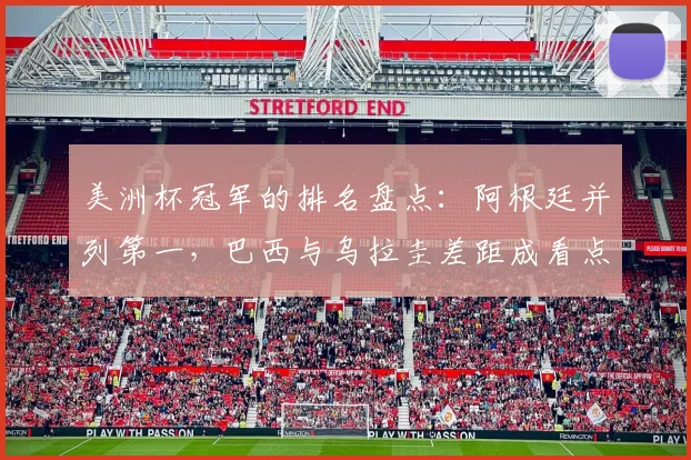 美洲杯冠军的排名盘点：阿根廷并列第一，巴西与乌拉圭差距成看点