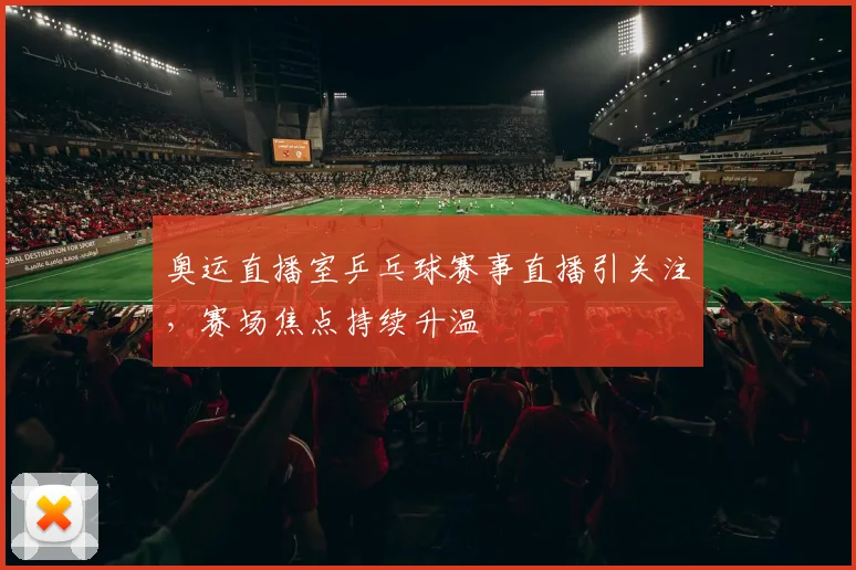 奥运直播室乒乓球赛事直播引关注,赛场焦点持续升温