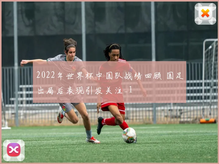2022年世界杯中国队战绩回顾 国足出局后表现引发关注_1