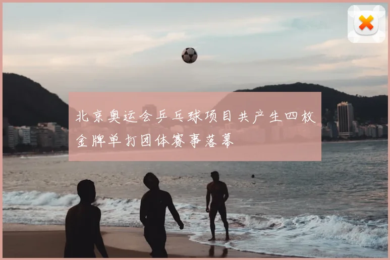 北京奥运会乒乓球项目共产生四枚金牌单打团体赛事落幕