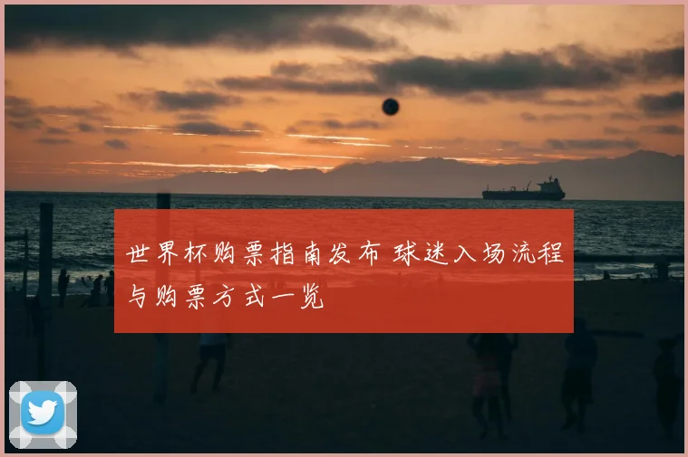 世界杯购票指南发布 球迷入场流程与购票方式一览