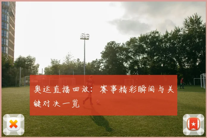奥运直播回放：赛事精彩瞬间与关键对决一览