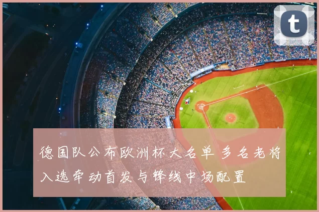 德国队公布欧洲杯大名单 多名老将入选牵动首发与锋线中场配置