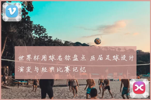 世界杯用球名称盘点 历届足球设计演变与经典比赛记忆