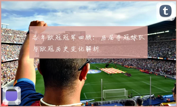 各年欧冠冠军回顾:历届夺冠球队与欧冠历史变化解析