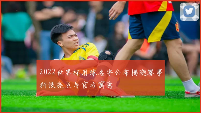 2022世界杯用球名字公布揭晓赛事科技亮点与官方寓意