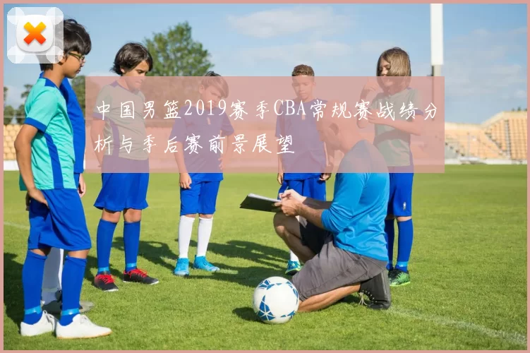中国男篮2019赛季CBA常规赛战绩分析与季后赛前景展望