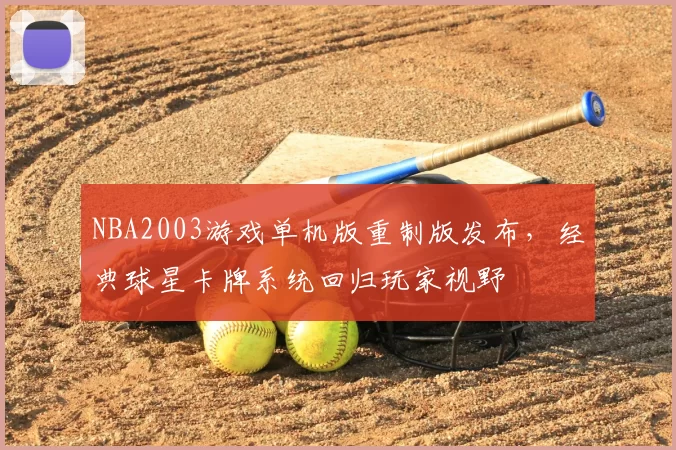 NBA2003游戏单机版重制版发布,经典球星卡牌系统回归玩家视野