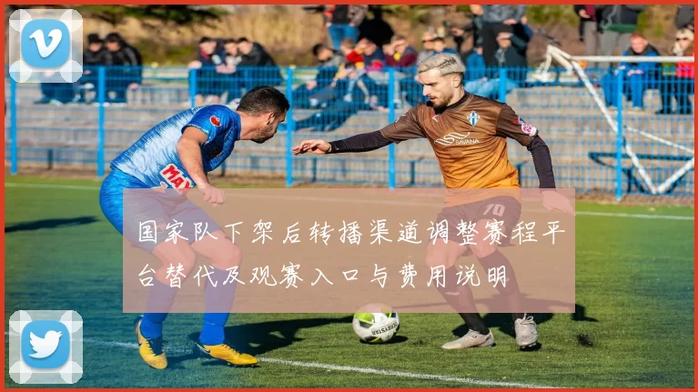 国家队下架后转播渠道调整赛程平台替代及观赛入口与费用说明