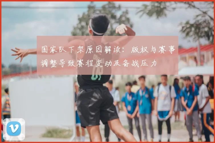 国家队下架原因解读：版权与赛事调整导致赛程变动及备战压力