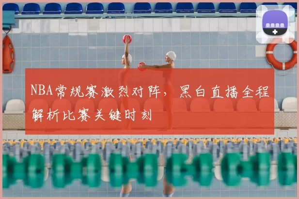 NBA常规赛激烈对阵,黑白直播全程解析比赛关键时刻