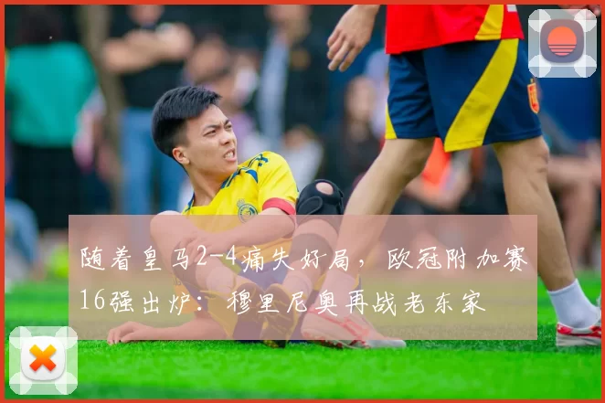 随着皇马2-4痛失好局，欧冠附加赛16强出炉：穆里尼奥再战老东家
