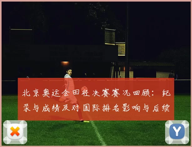 北京奥运会田径决赛赛况回顾:纪录与成绩及对国际排名影响与后续看点