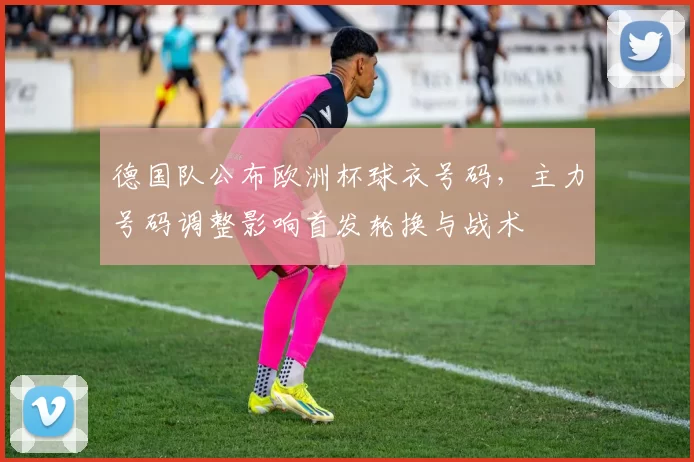 德国队公布欧洲杯球衣号码，主力号码调整影响首发轮换与战术