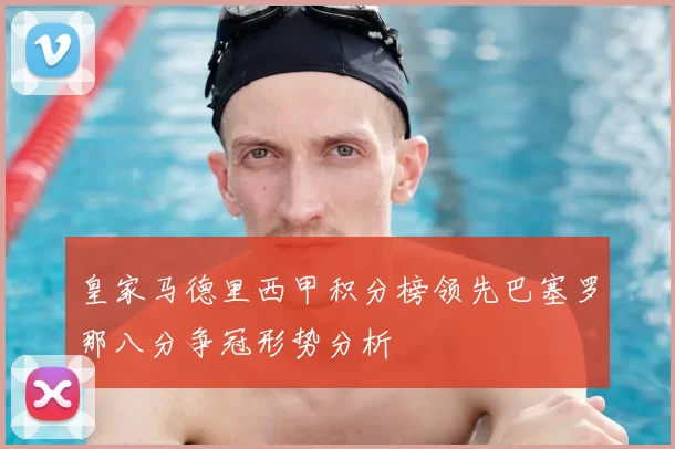 皇家马德里西甲积分榜领先巴塞罗那八分争冠形势分析