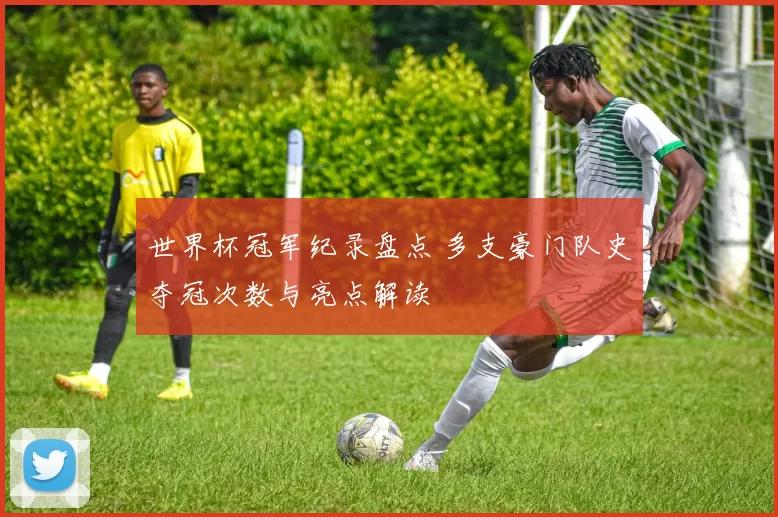 世界杯冠军纪录盘点 多支豪门队史夺冠次数与亮点解读