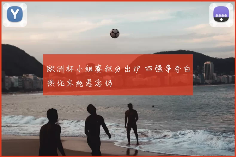 欧洲杯小组赛积分出炉 四强争夺白热化末轮悬念仍