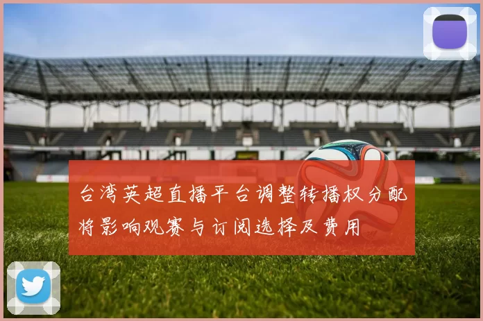 台湾英超直播平台调整转播权分配将影响观赛与订阅选择及费用