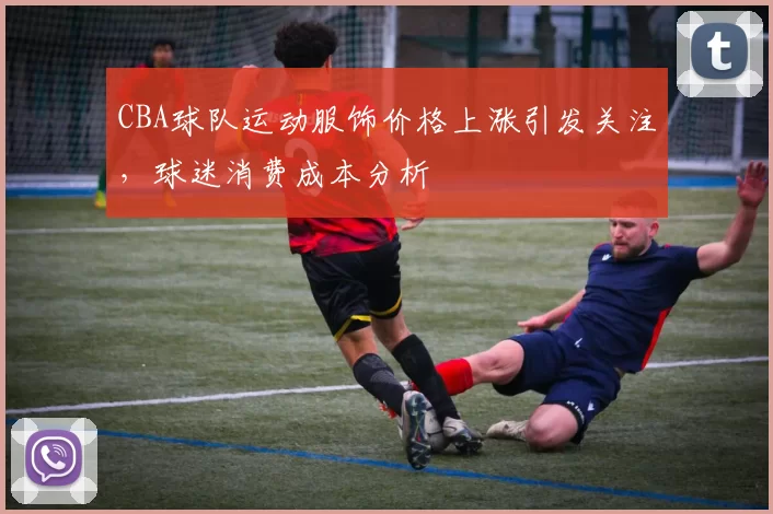 CBA球队运动服饰价格上涨引发关注,球迷消费成本分析