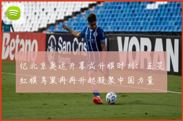 忆北京奥运开幕式升旗时刻：五星红旗鸟巢冉冉升起凝聚中国力量