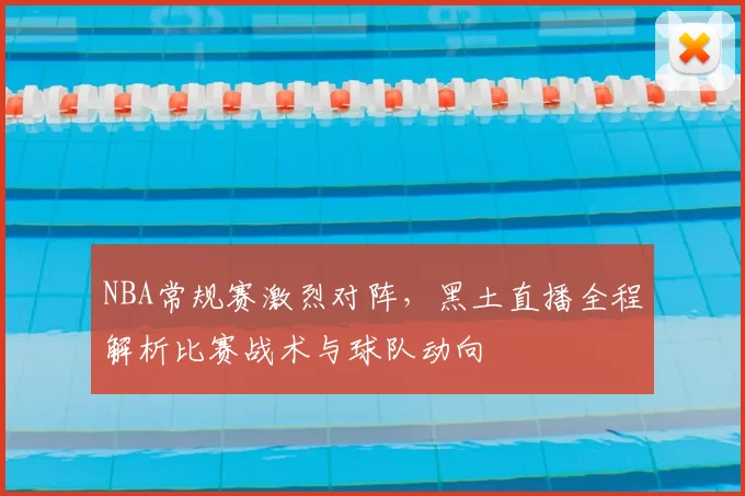 NBA常规赛激烈对阵,黑土直播全程解析比赛战术与球队动向