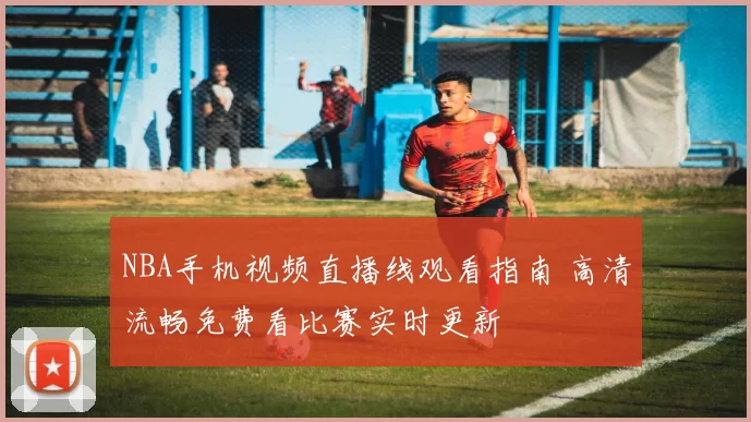 NBA手机视频直播线观看指南 高清流畅免费看比赛实时更新