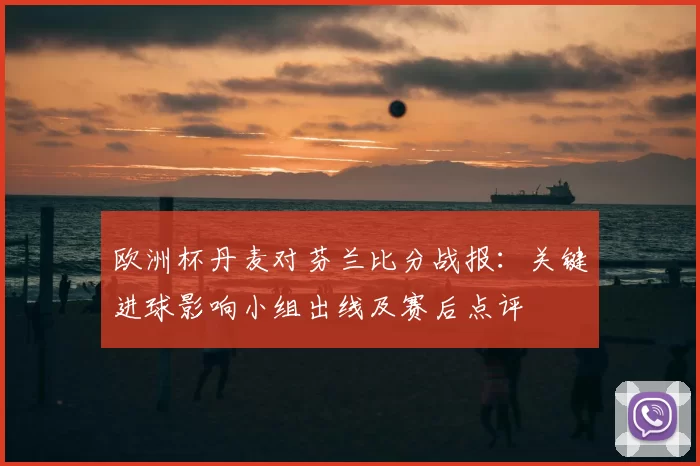 欧洲杯丹麦对芬兰比分战报:关键进球影响小组出线及赛后点评