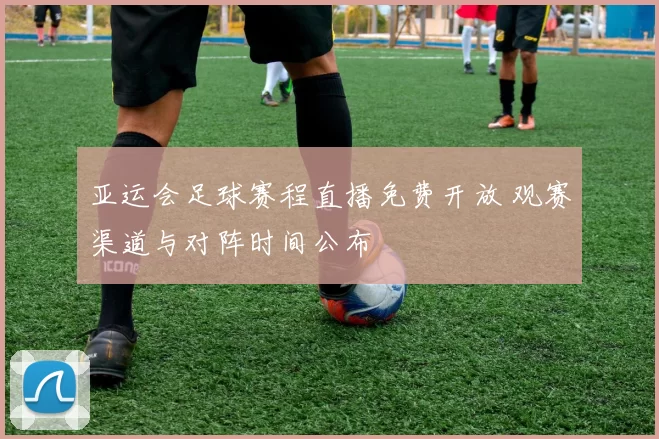 亚运会足球赛程直播免费开放 观赛渠道与对阵时间公布
