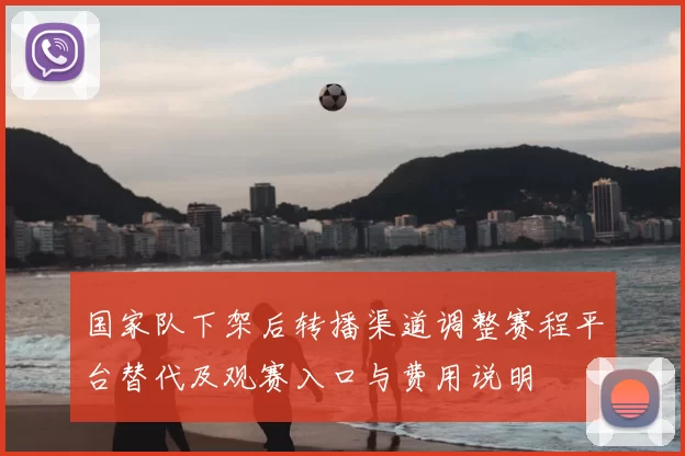 国家队下架后转播渠道调整赛程平台替代及观赛入口与费用说明