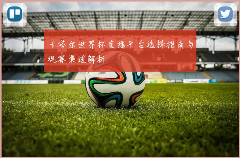 卡塔尔世界杯直播平台选择指南与观赛渠道解析
