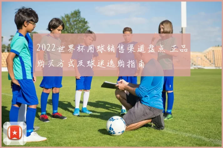 2022世界杯用球销售渠道盘点 正品购买方式及球迷选购指南