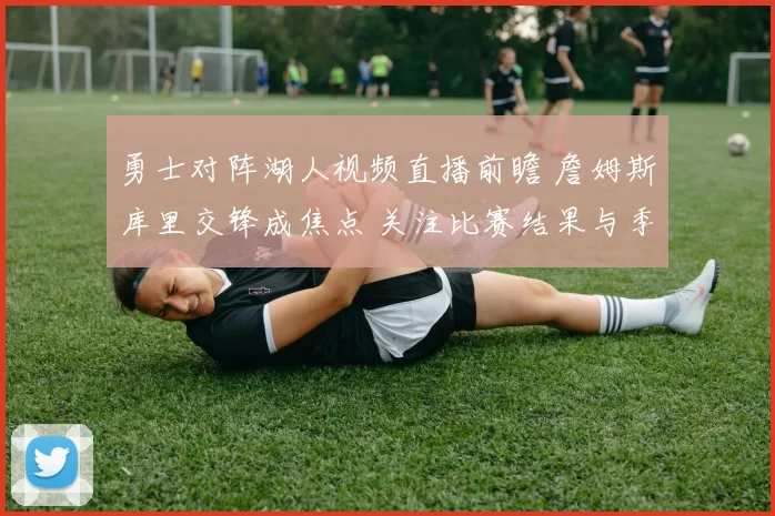 勇士对阵湖人视频直播前瞻 詹姆斯库里交锋成焦点 关注比赛结果与季后赛影响