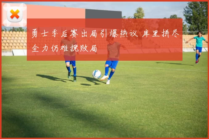 勇士季后赛出局引爆热议 库里拼尽全力仍难挽败局