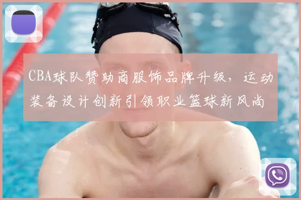 CBA球队赞助商服饰品牌升级，运动装备设计创新引领职业篮球新风尚