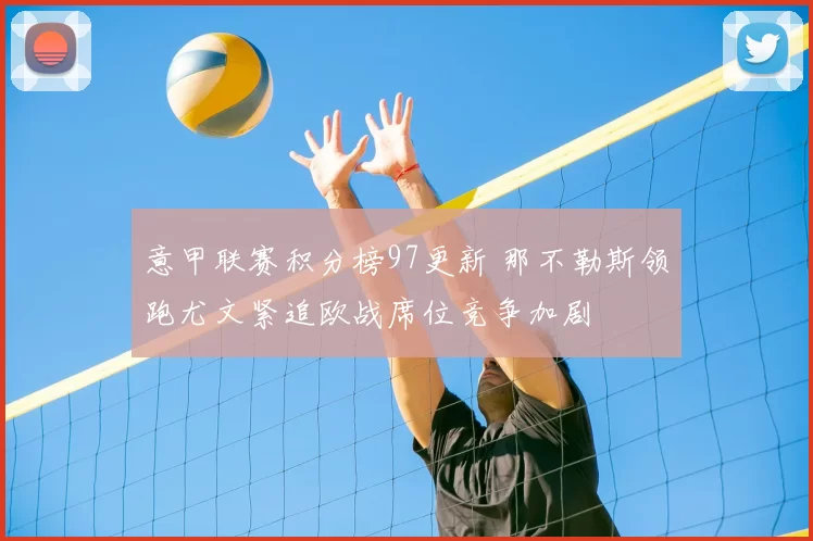 意甲联赛积分榜97更新 那不勒斯领跑尤文紧追欧战席位竞争加剧