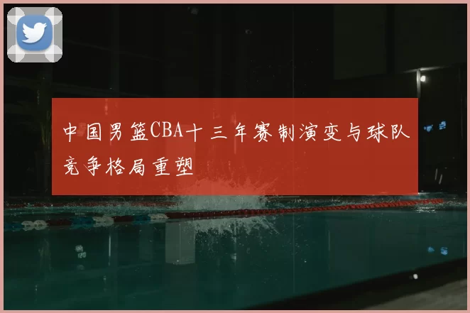 中国男篮CBA十三年赛制演变与球队竞争格局重塑