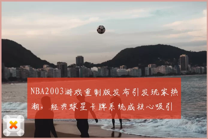 NBA2003游戏重制版发布引发玩家热潮,经典球星卡牌系统成核心吸引力