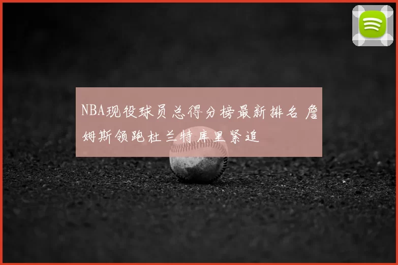 NBA现役球员总得分榜最新排名 詹姆斯领跑杜兰特库里紧追