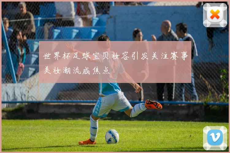 世界杯足球宝贝妆容引发关注赛事美妆潮流成焦点